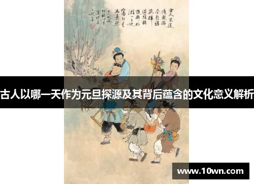 古人以哪一天作为元旦探源及其背后蕴含的文化意义解析